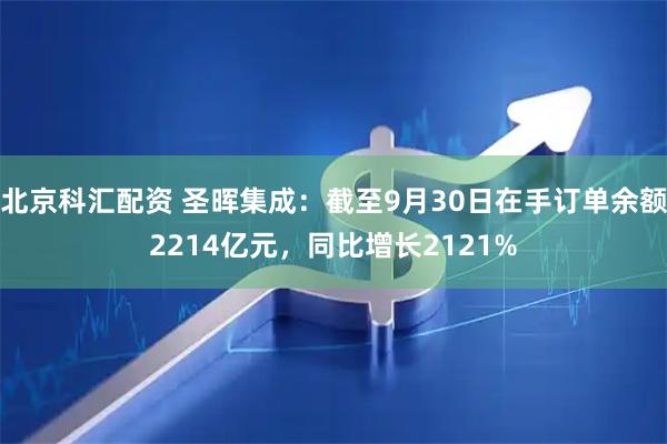 北京科汇配资 圣晖集成：截至9月30日在手订单余额2214亿元，同比增长2121%
