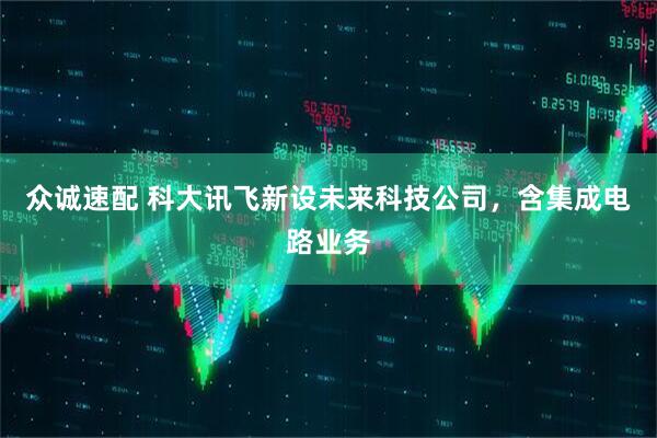 众诚速配 科大讯飞新设未来科技公司，含集成电路业务