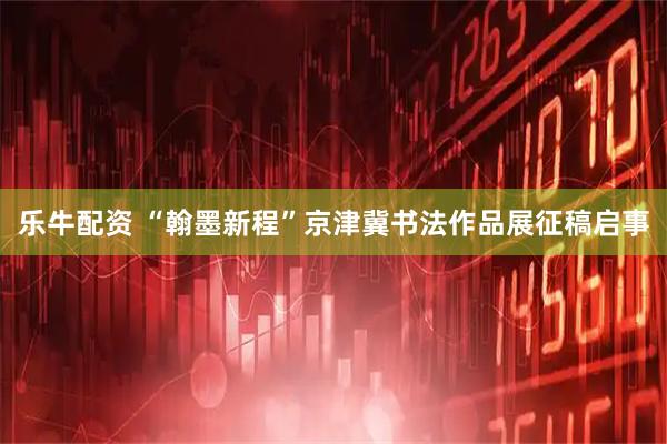 乐牛配资 “翰墨新程”京津冀书法作品展征稿启事