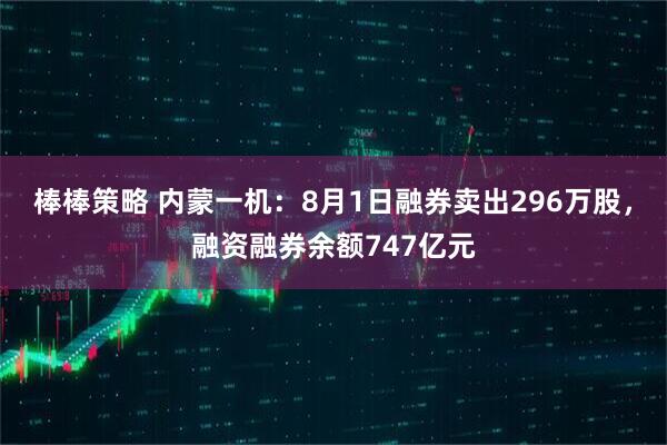 棒棒策略 内蒙一机:8月1日融券卖出296万股,融资融券余额747亿元