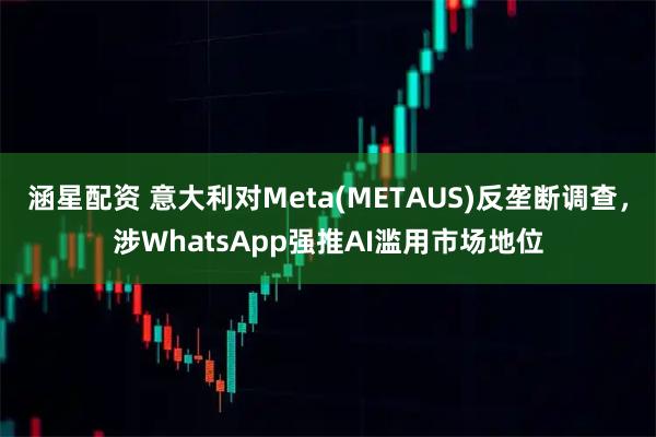 涵星配资 意大利对Meta(METAUS)反垄断调查，涉WhatsApp强推AI滥用市场地位