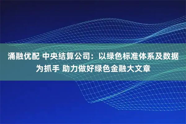 涌融优配 中央结算公司:以绿色标准体系及数据为抓手 助力做好绿色金融大文章