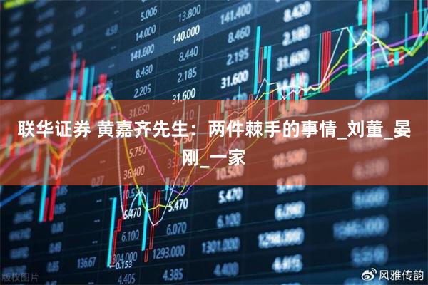 联华证券 黄嘉齐先生:两件棘手的事情_刘董_晏刚_一家