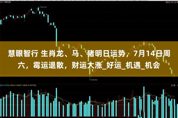 慧眼智行 生肖龙、马、猪明日运势，7月14日周六，霉运退散，财运大涨_好运_机遇_机会
