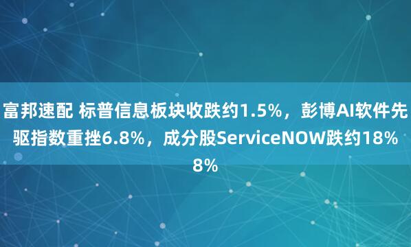 富邦速配 标普信息板块收跌约1.5%，彭博AI软件先驱指数重挫6.8%，成分股ServiceNOW跌约18%