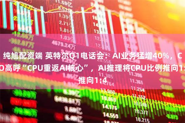 纯旭配资端 英特尔Q1电话会：AI业务猛增40%，CEO高呼“CPU重返AI核心”，AI推理将CPU比例推向1:4