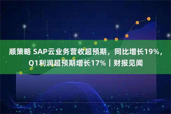 顺策略 SAP云业务营收超预期，同比增长19%，Q1利润超预期增长17%｜财报见闻