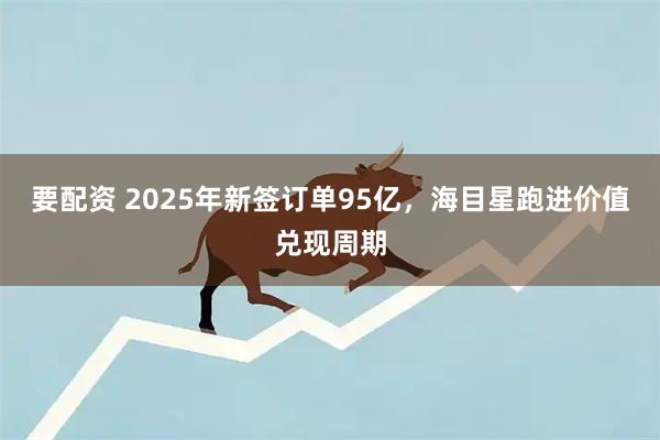 要配资 2025年新签订单95亿，海目星跑进价值兑现周期