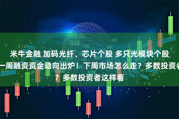 米牛金融 加码光纤、芯片个股 多只光模块个股遭偿还 一周融资资金动向出炉！下周市场怎么走？多数投资者这样看