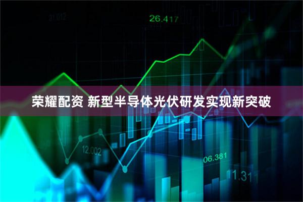 荣耀配资 新型半导体光伏研发实现新突破