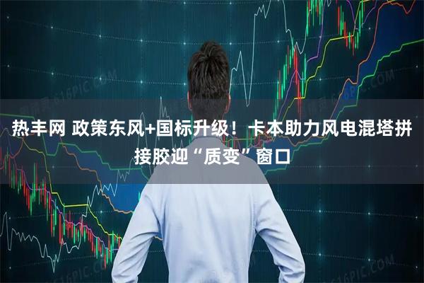 热丰网 政策东风+国标升级！卡本助力风电混塔拼接胶迎“质变”窗口
