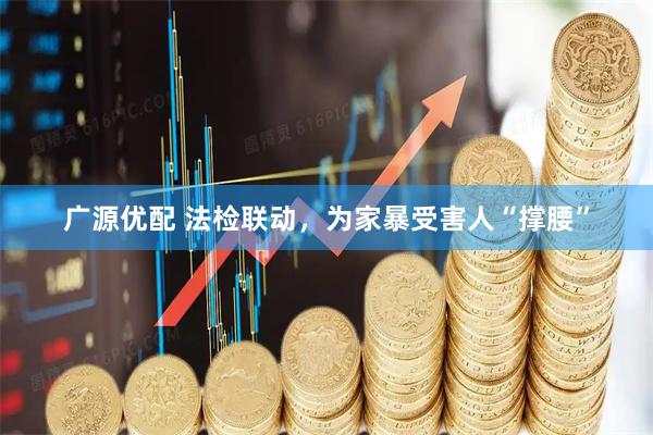 广源优配 法检联动，为家暴受害人“撑腰”