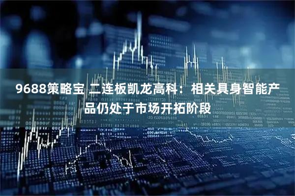 9688策略宝 二连板凯龙高科：相关具身智能产品仍处于市场开拓阶段