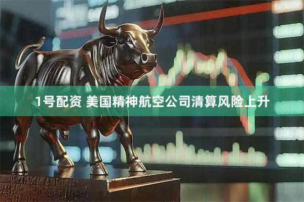 1号配资 美国精神航空公司清算风险上升
