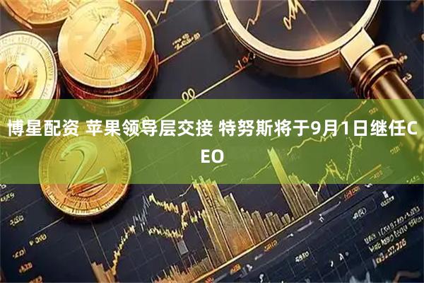 博星配资 苹果领导层交接 特努斯将于9月1日继任CEO