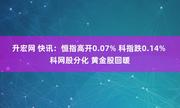 升宏网 快讯：恒指高开0.07% 科指跌0.14% 科网股分化 黄金股回暖