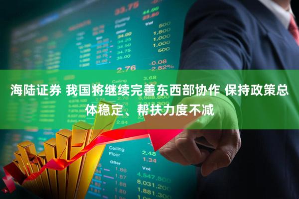 海陆证券 我国将继续完善东西部协作 保持政策总体稳定、帮扶力度不减