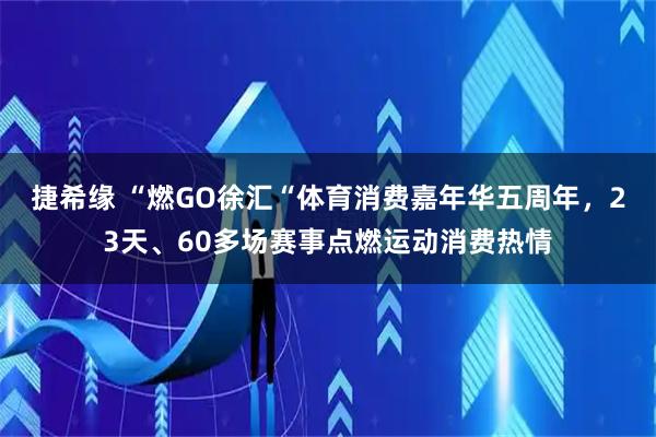 捷希缘 “燃GO徐汇“体育消费嘉年华五周年,23天、60多场赛事点燃运动消费热情