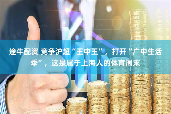 途牛配资 竞争沪超“王中王”，打开“广中生活季”，这是属于上海人的体育周末