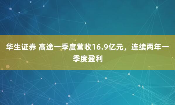 华生证券 高途一季度营收16.9亿元，连续两年一季度盈利