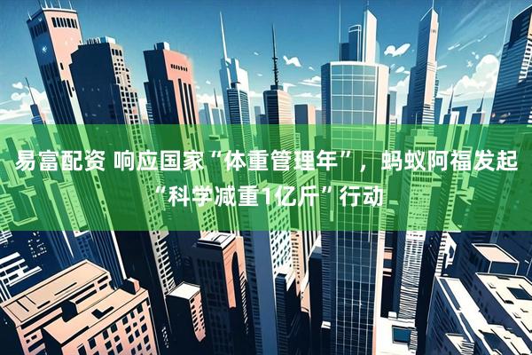 易富配资 响应国家“体重管理年”，蚂蚁阿福发起“科学减重1亿斤”行动