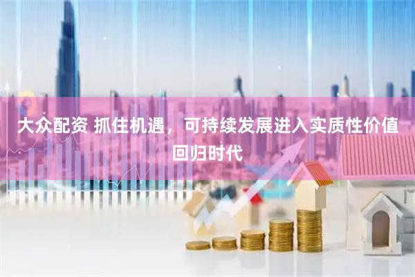 大众配资 抓住机遇，可持续发展进入实质性价值回归时代