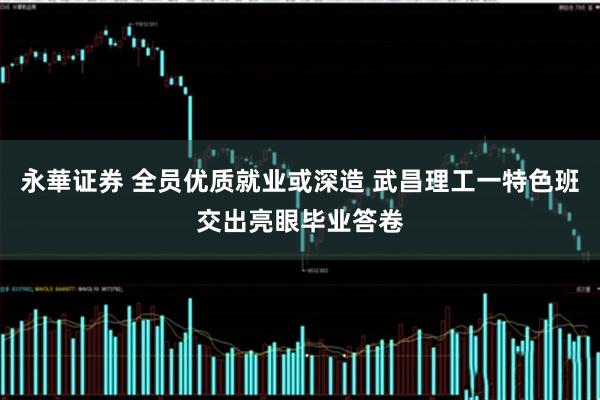 永華证券 全员优质就业或深造 武昌理工一特色班交出亮眼毕业答卷