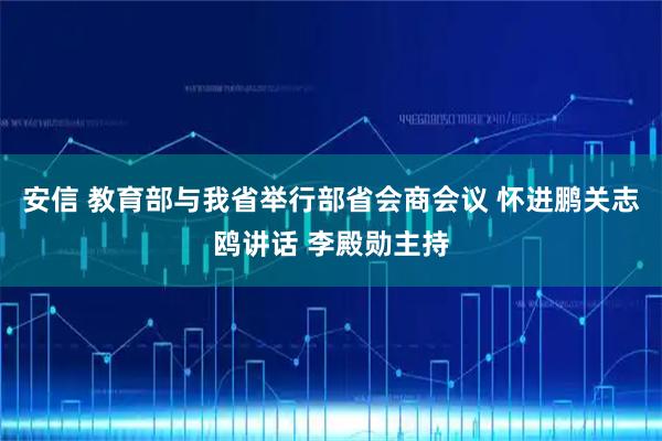 安信 教育部与我省举行部省会商会议 怀进鹏关志鸥讲话 李殿勋主持