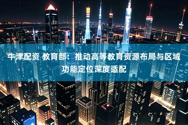 牛津配资 教育部：推动高等教育资源布局与区域功能定位深度适配