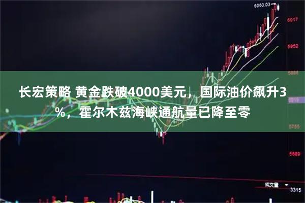 长宏策略 黄金跌破4000美元，国际油价飙升3%，霍尔木兹海峡通航量已降至零