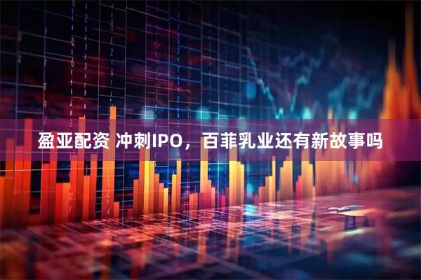 盈亚配资 冲刺IPO，百菲乳业还有新故事吗