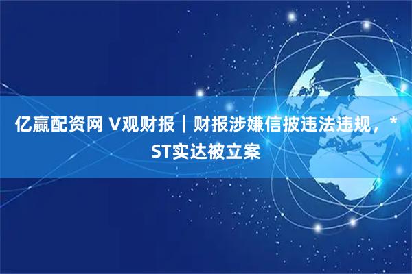 亿赢配资网 V观财报｜财报涉嫌信披违法违规，*ST实达被立案