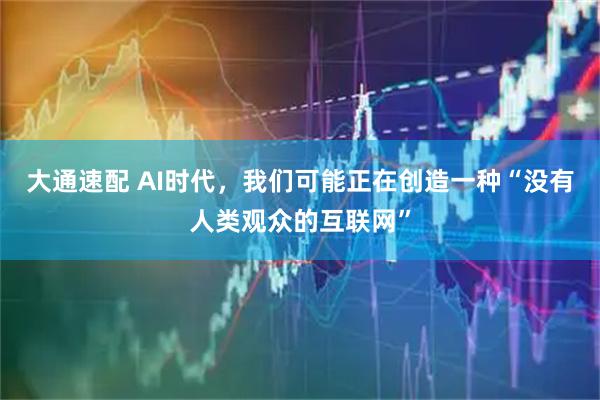 大通速配 AI时代，我们可能正在创造一种“没有人类观众的互联网”