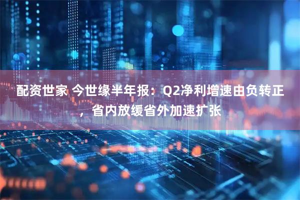 配资世家 今世缘半年报：Q2净利增速由负转正，省内放缓省外加速扩张