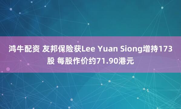 鸿牛配资 友邦保险获Lee Yuan Siong增持173股 每股作价约71.90港元