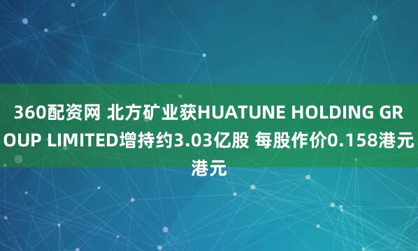 360配资网 北方矿业获HUATUNE HOLDING GROUP LIMITED增持约3.03亿股 每股作价0.158港元