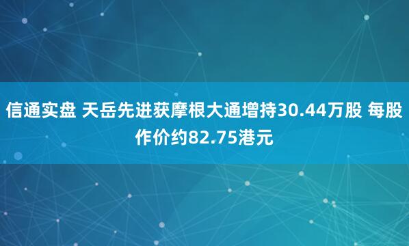 信通实盘 天岳先进获摩根大通增持30.44万股 每股作价约82.75港元