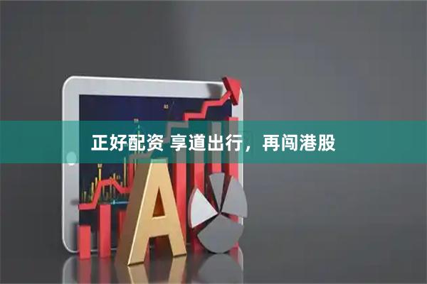 正好配资 享道出行,再闯港股
