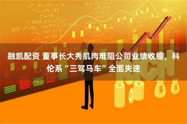 融凯配资 董事长大秀肌肉难阻公司业绩收缩,科伦系“三驾马车”全面失速